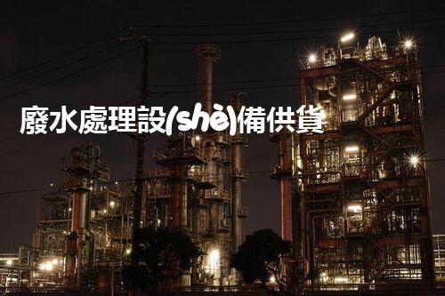 廢水處理設(shè)備供貨廠家的四大核心優(yōu)勢你明白嗎？